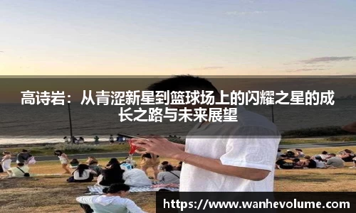 高诗岩：从青涩新星到篮球场上的闪耀之星的成长之路与未来展望