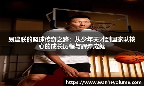 易建联的篮球传奇之路：从少年天才到国家队核心的成长历程与辉煌成就