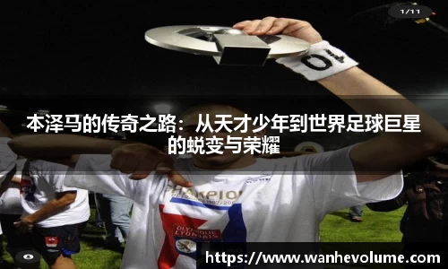 本泽马的传奇之路：从天才少年到世界足球巨星的蜕变与荣耀
