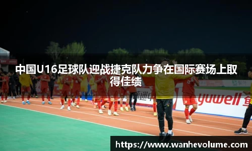 中国U16足球队迎战捷克队力争在国际赛场上取得佳绩